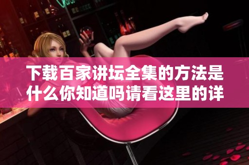 下载百家讲坛全集的方法是什么你知道吗请看这里的详细介绍