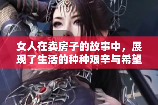 女人在卖房子的故事中，展现了生活的种种艰辛与希望