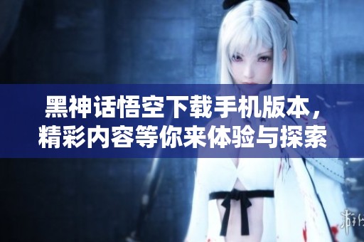 黑神话悟空下载手机版本，精彩内容等你来体验与探索！