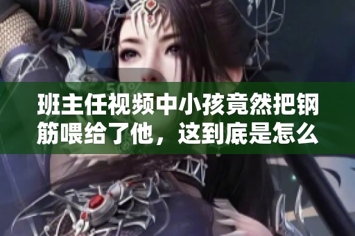班主任视频中小孩竟然把钢筋喂给了他，这到底是怎么回事呢