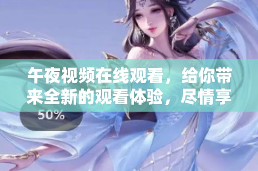 午夜视频在线观看，给你带来全新的观看体验，尽情享受精彩时刻。