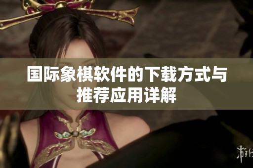 国际象棋软件的下载方式与推荐应用详解