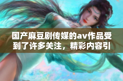 国产麻豆剧传媒的**作品受到了许多关注，精彩内容引人入胜