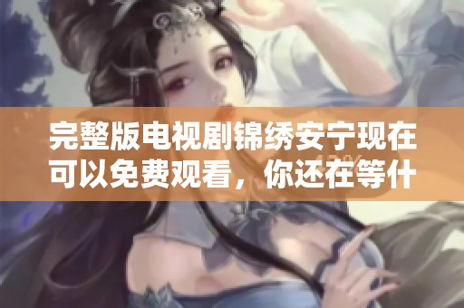完整版电视剧锦绣安宁现在可以免费观看，你还在等什么呢