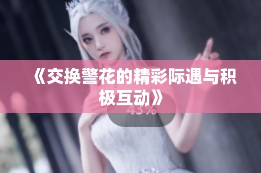 《交换警花的精彩际遇与积极互动》
