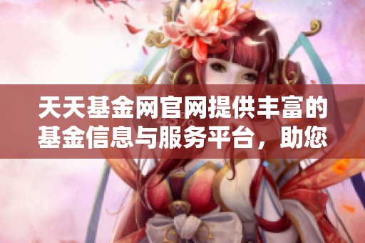 天天基金网官网提供丰富的基金信息与服务平台，助您轻松投资理财。
