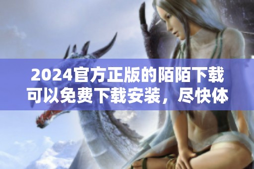 2024官方正版的陌陌下载可以免费下载安装，尽快体验全新功能吧