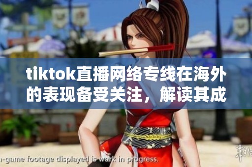 tiktok直播网络专线在海外的表现备受关注，解读其成功背后的原因
