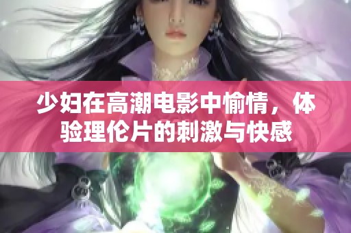 少妇在高潮电影中愉情，体验理伦片的刺激与快感