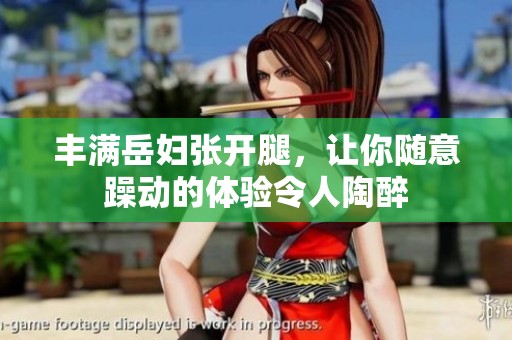 丰满岳妇张开腿，让你随意躁动的体验令人陶醉