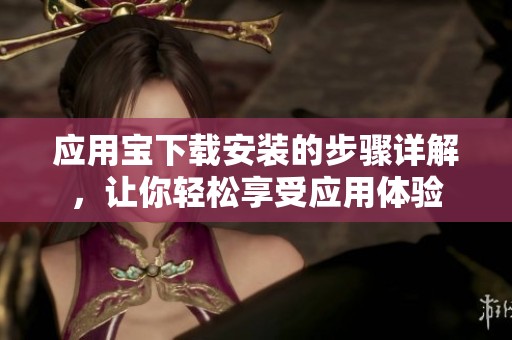 应用宝下载安装的步骤详解，让你轻松享受应用体验