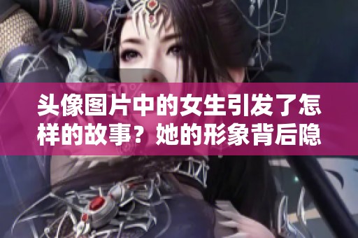 头像图片中的女生引发了怎样的故事？她的形象背后隐藏了哪些秘密？
