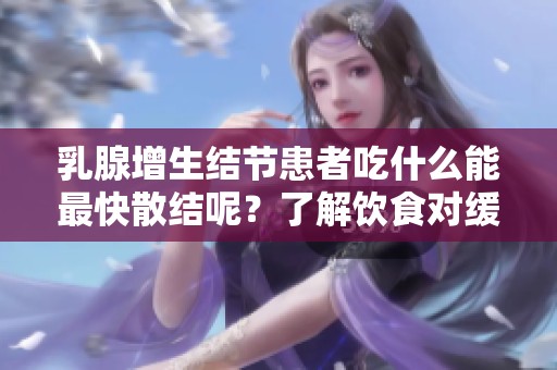 乳腺增生结节患者吃什么能最快散结呢？了解饮食对缓解症状的影响。