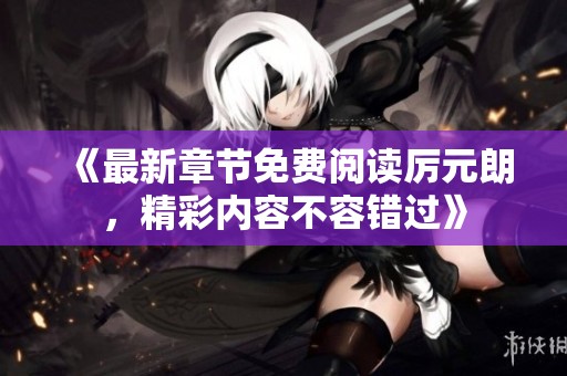 《最新章节免费阅读厉元朗，精彩内容不容错过》