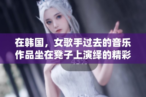 在韩国，女歌手过去的音乐作品坐在凳子上演绎的精彩瞬间