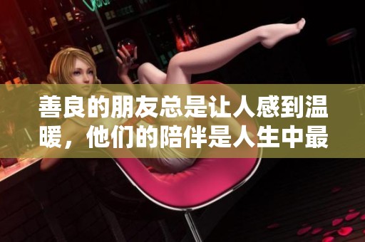 善良的朋友总是让人感到温暖，他们的陪伴是人生中最珍贵的礼物。