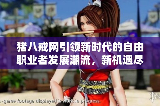 猪八戒网引领新时代的自由职业者发展潮流，新机遇尽在其中