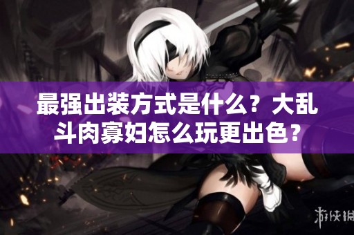 最强出装方式是什么？大乱斗肉寡妇怎么玩更出色？