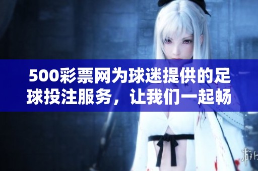 500**网为球迷提供的足球投注服务，让我们一起畅享精彩赛事！