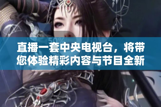 直播一套中央电视台，将带您体验精彩内容与节目全新体验