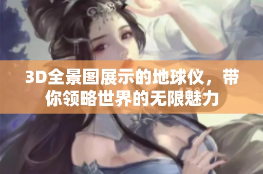 3D全景图展示的地球仪，带你领略世界的无限魅力