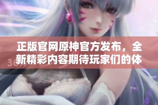 正版官网原神官方发布，全新精彩内容期待玩家们的体验与探索！
