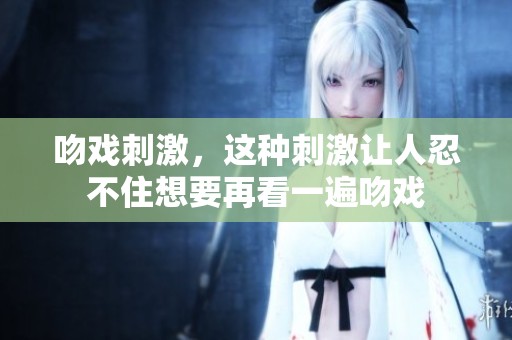 吻戏刺激，这种刺激让人忍不住想要再看一遍吻戏