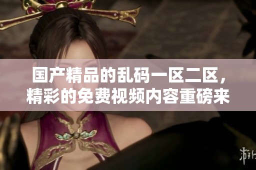 ****的乱码一区二区，精彩的免费视频内容重磅来袭！