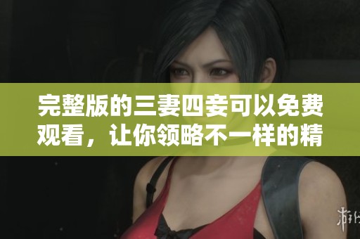 完整版的三妻四妾可以免费观看，让你领略不一样的精彩故事