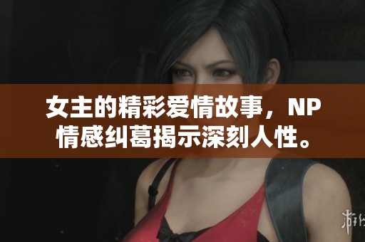 女主的精彩爱情故事，NP情感纠葛揭示深刻人性。