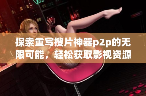 探索重写搜片神器p2p的无限可能，轻松获取影视资源的全新体验