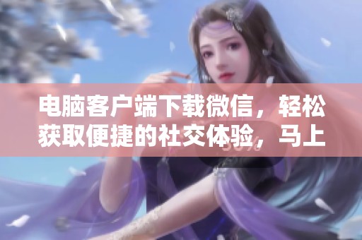电脑客户端下载微信，轻松获取便捷的社交体验，马上开始吧！