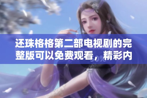 还珠格格第二部电视剧的完整版可以免费观看，精彩内容不容错过！