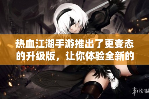 热血江湖手游推出了更变态的升级版，让你体验全新的游戏乐趣！