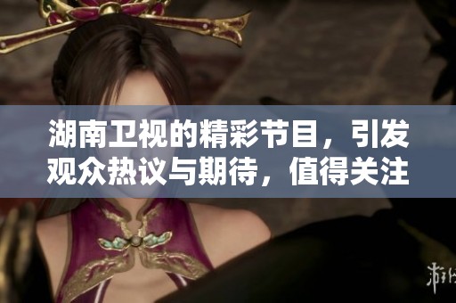 湖南卫视的精彩节目，引发观众热议与期待，值得关注和讨论