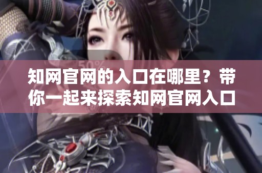 知网官网的入口在哪里？带你一起来探索知网官网入口的详细信息。