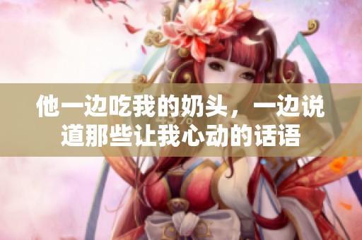 他一边吃我的奶头，一边说道那些让我心动的话语