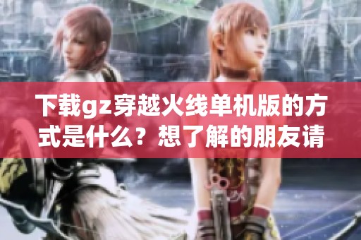 下载gz穿越火线单机版的方式是什么？想了解的朋友请查看这里！