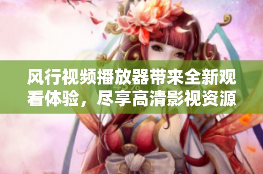 风行视频播放器带来全新观看体验，尽享高清影视资源畅快播放