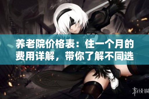 养老院价格表：住一个月的费用详解，带你了解不同选择的费用情况