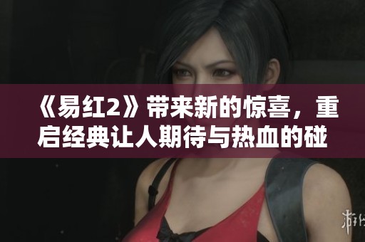 《易红2》带来新的惊喜，重启经典让人期待与热血的碰撞
