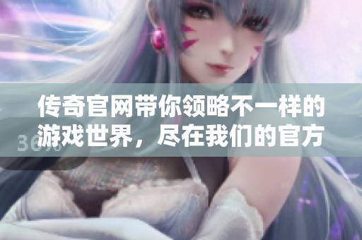 传奇官网带你领略不一样的游戏世界，尽在我们的官方网站！