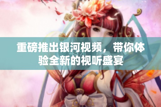 重磅推出银河视频，带你体验全新的视听盛宴