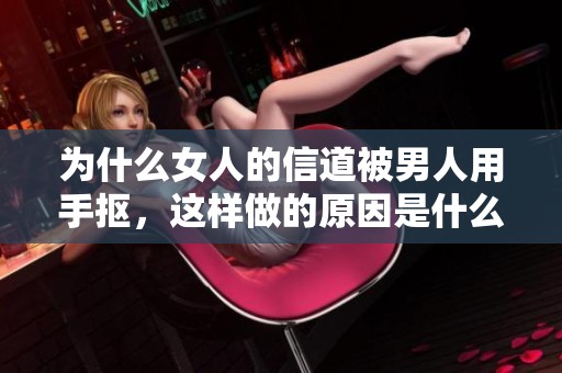 为什么女人的信道被男人用手抠，这样做的原因是什么