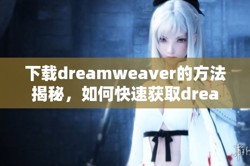 下载dreamwe**er的方法揭秘，如何快速获取dreamwe**er软件呢