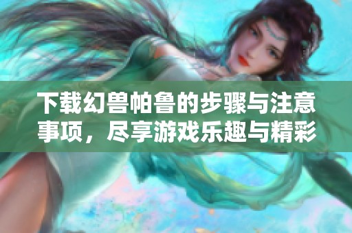 下载幻兽帕鲁的步骤与注意事项，尽享游戏乐趣与精彩体验