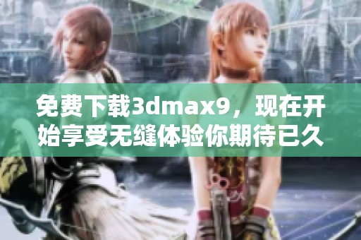 免费下载**max9，现在开始享受无缝体验你期待已久的设计软件