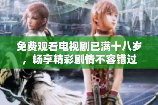免费观看电视剧已满十八岁，畅享精彩剧情不容错过