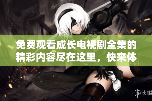 免费观看成长电视剧全集的精彩内容尽在这里，快来体验成长的故事吧
