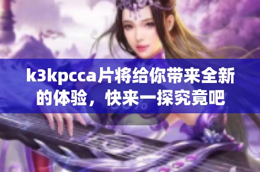 k3kpcc**将给你带来全新的体验，快来一探究竟吧